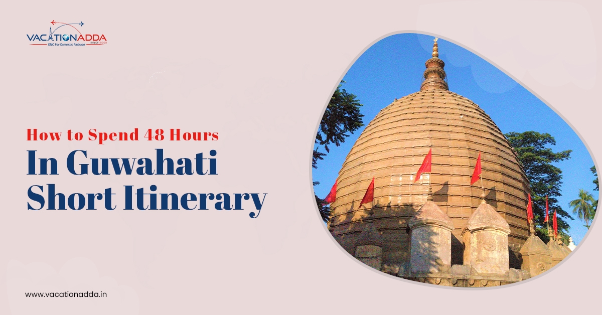 How to Spend 48 Hours in Guwahati Short Itinerary?